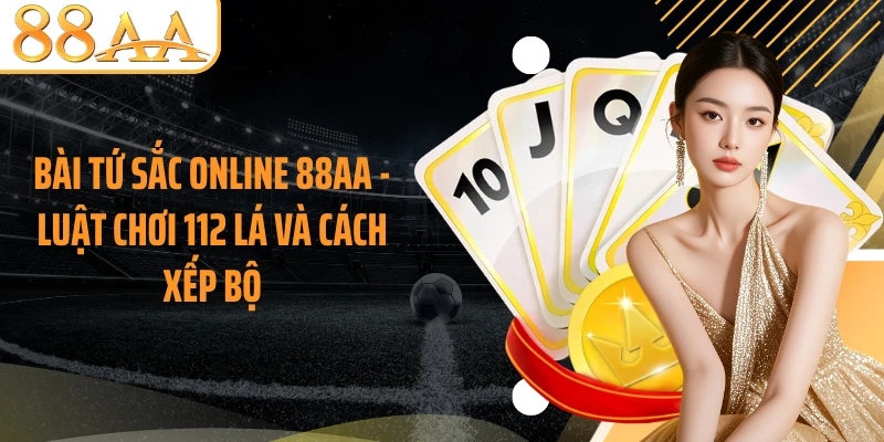 Bài Tứ Sắc Online 88AA - Luật Chơi 112 Lá Và Cách Xếp Bộ