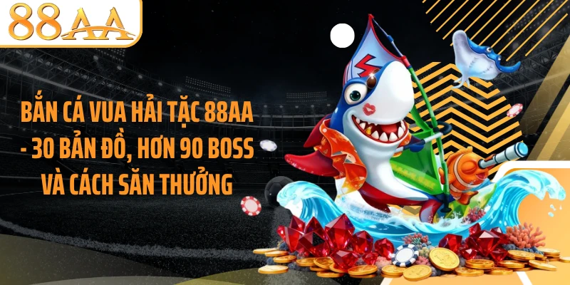 Bắn Cá Vua Hải Tặc 88AA - 30 Bản Đồ, Hơn 90 Boss Và Cách Săn Thưởng