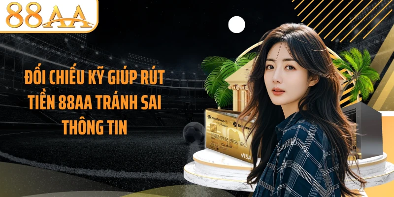 Đối chiếu kỹ giúp rút tiền 88AA tránh sai thông tin