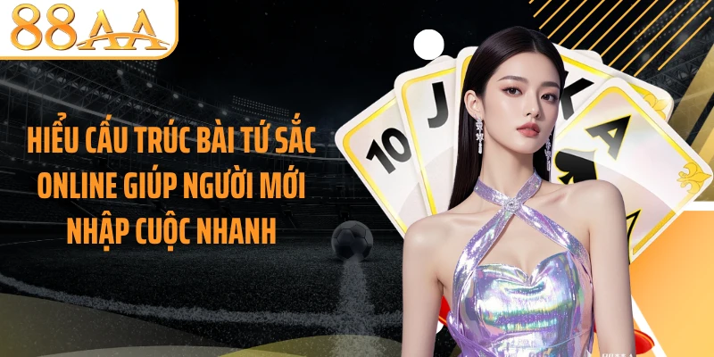 Hiểu cấu trúc bài tứ sắc online giúp người mới nhập cuộc nhanh