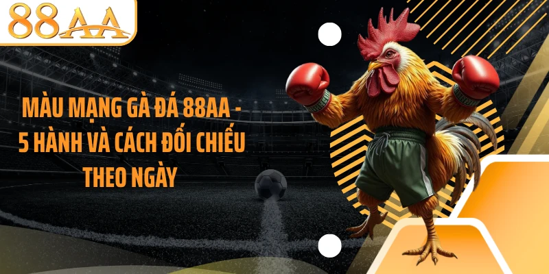 Màu Mạng Gà Đá 88AA - 5 Hành Và Cách Đối Chiếu Theo Ngày 